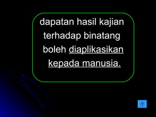 dapatan hasil kajian  terhadap binatang  boleh  diaplikasikan kepada manusia . 