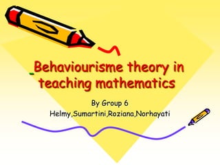 Behaviourisme theory in teaching mathematics By Group 6 Helmy,Sumartini,Roziana,Norhayati 