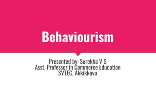 Behaviourism
Presented by: Surekha V S
Asst. Professor in Commerce Education
SVTEC, Akkikkavu
 