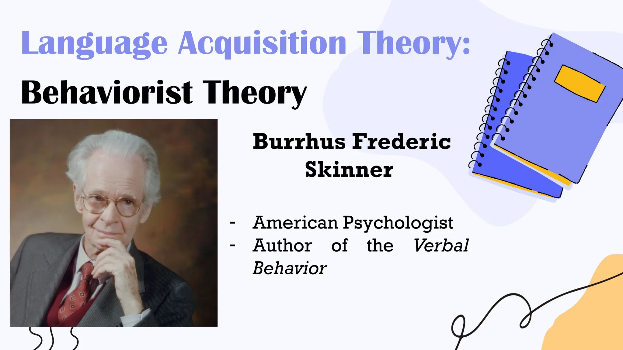 Language Acquisition Theory:
Behaviorist Theory
Burrhus Frederic
Skinner
- American Psychologist
- Author of the Verbal
Behavior
 