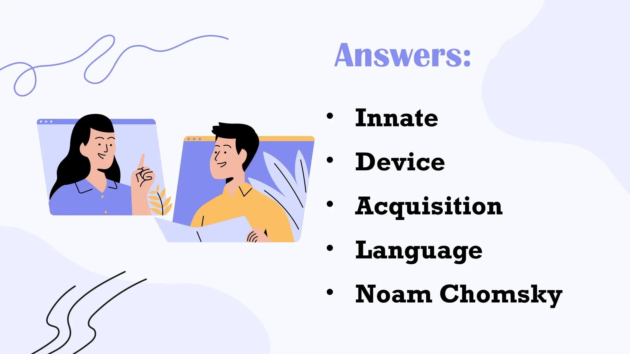 • Innate
• Device
• Acquisition
• Language
• Noam Chomsky
Answers:
 