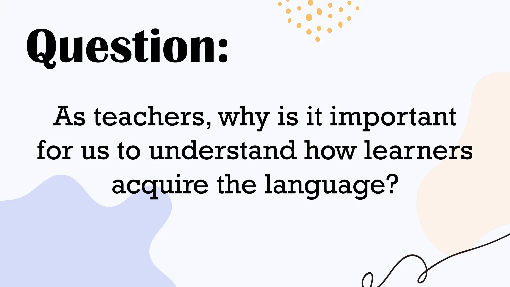 Question:
As teachers, why is it important
for us to understand how learners
acquire the language?
 
