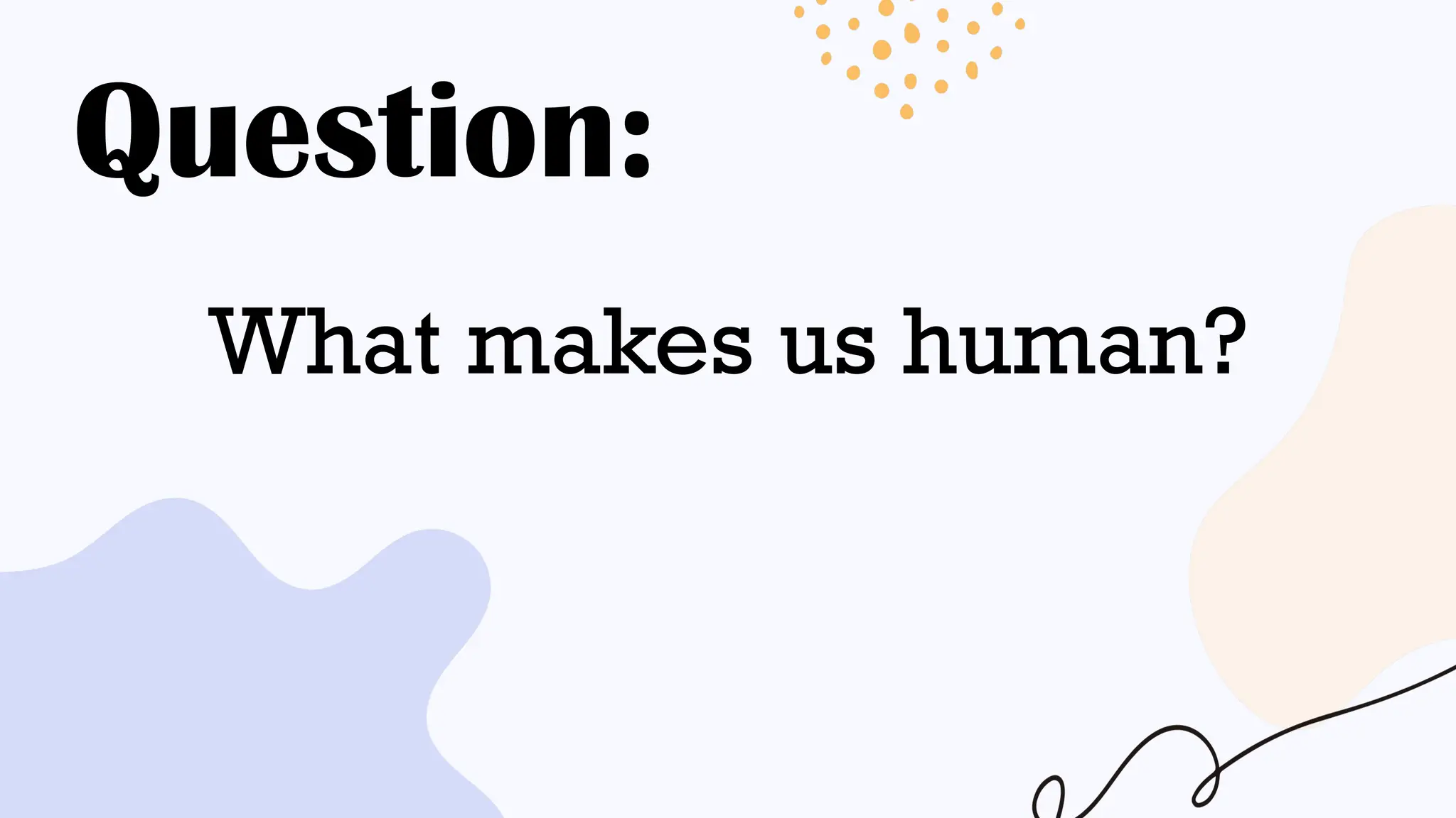 Question:
What makes us human?
 