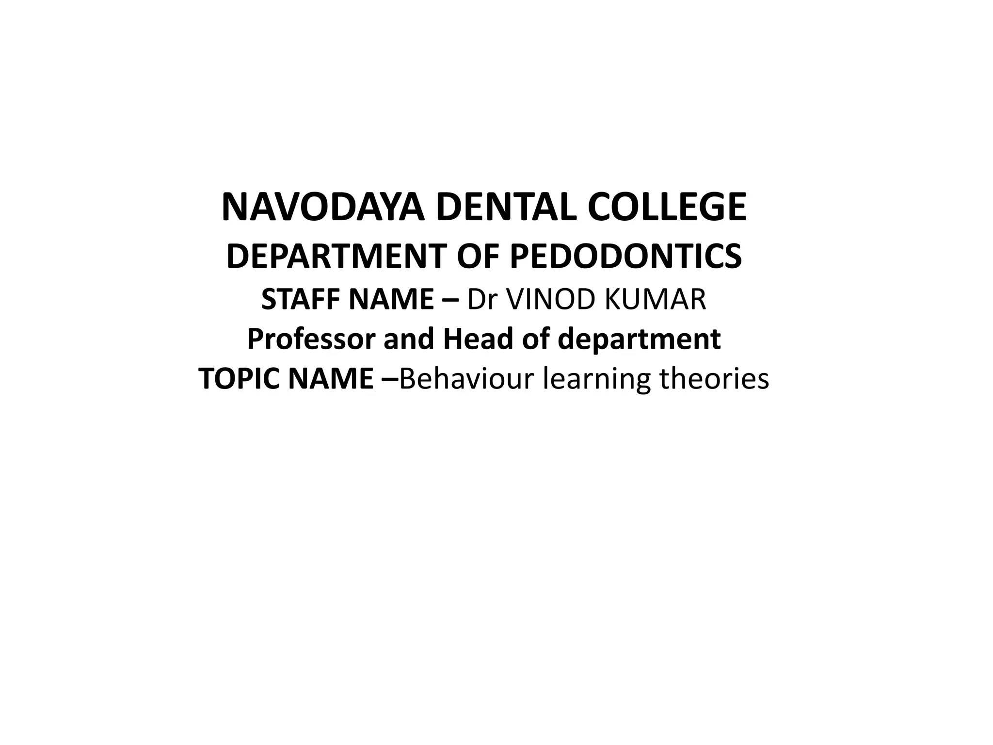 NAVODAYA DENTAL COLLEGE
DEPARTMENT OF PEDODONTICS
STAFF NAME – Dr VINOD KUMAR
Professor and Head of department
TOPIC NAME –Behaviour learning theories
 