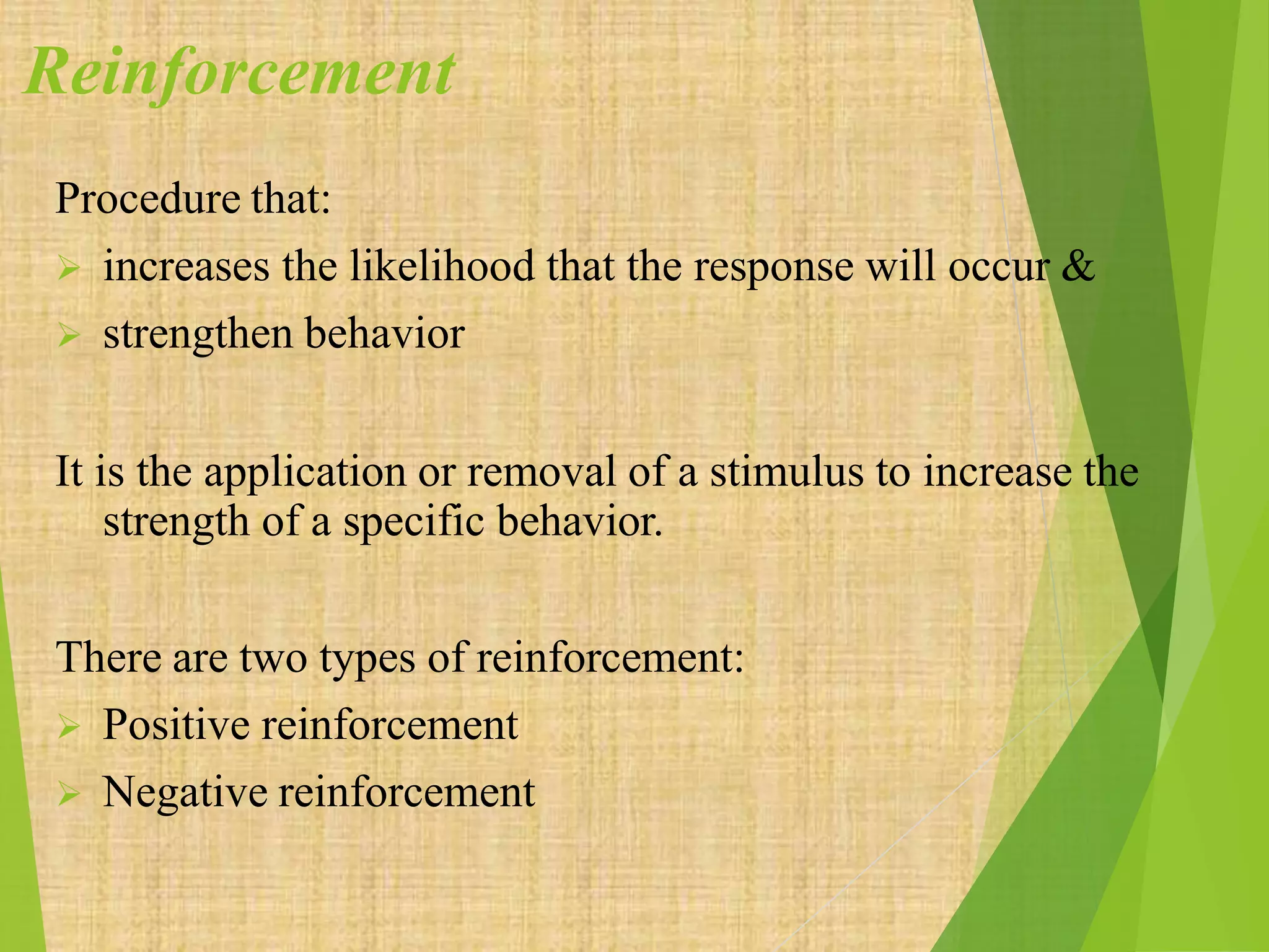 Reinforcement
Procedure that:
 increases the likelihood that the response will occur &
 strengthen behavior
It is the application or removal of a stimulus to increase the
strength of a specific behavior.
There are two types of reinforcement:
 Positive reinforcement
 Negative reinforcement
 