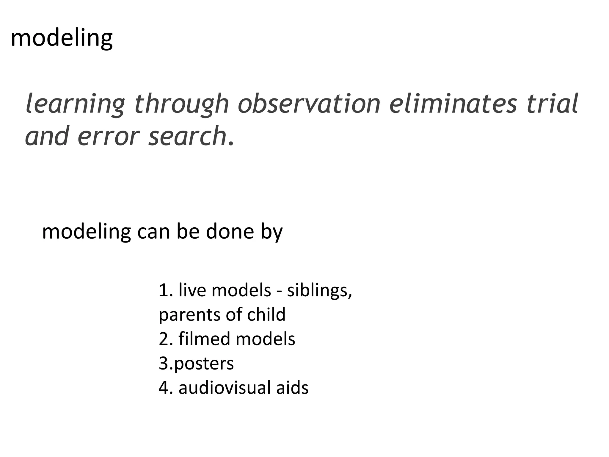 modeling
learning through observation eliminates trial
and error search.
1. live models - siblings,
parents of child
2. filmed models
3.posters
4. audiovisual aids
modeling can be done by
 