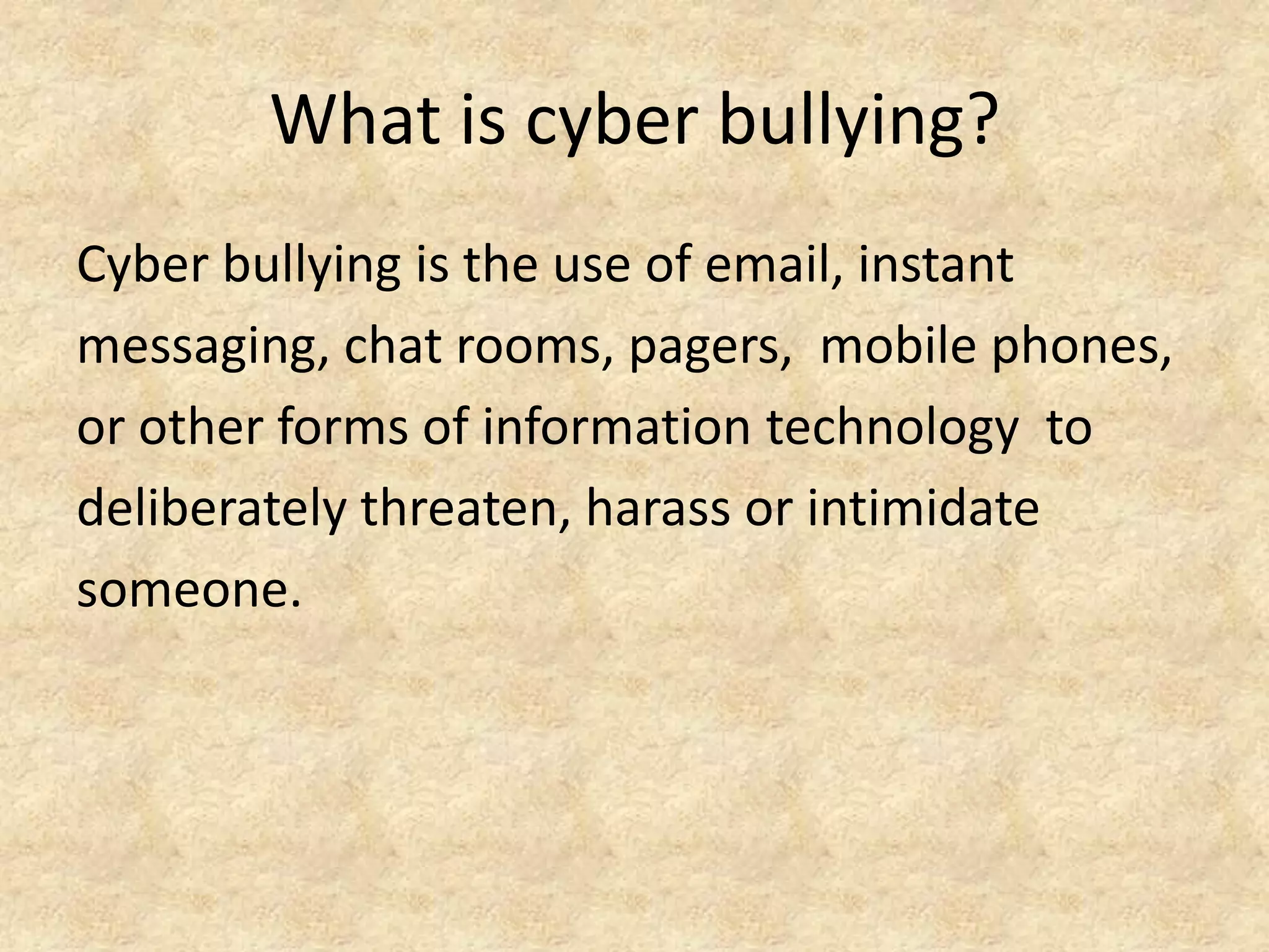 What is cyber bullying?Cyber bullying is the use of email, instantmessaging, chat rooms, pagers,  mobile phones,or other forms of information technology  todeliberately threaten, harass or intimidatesomeone. 