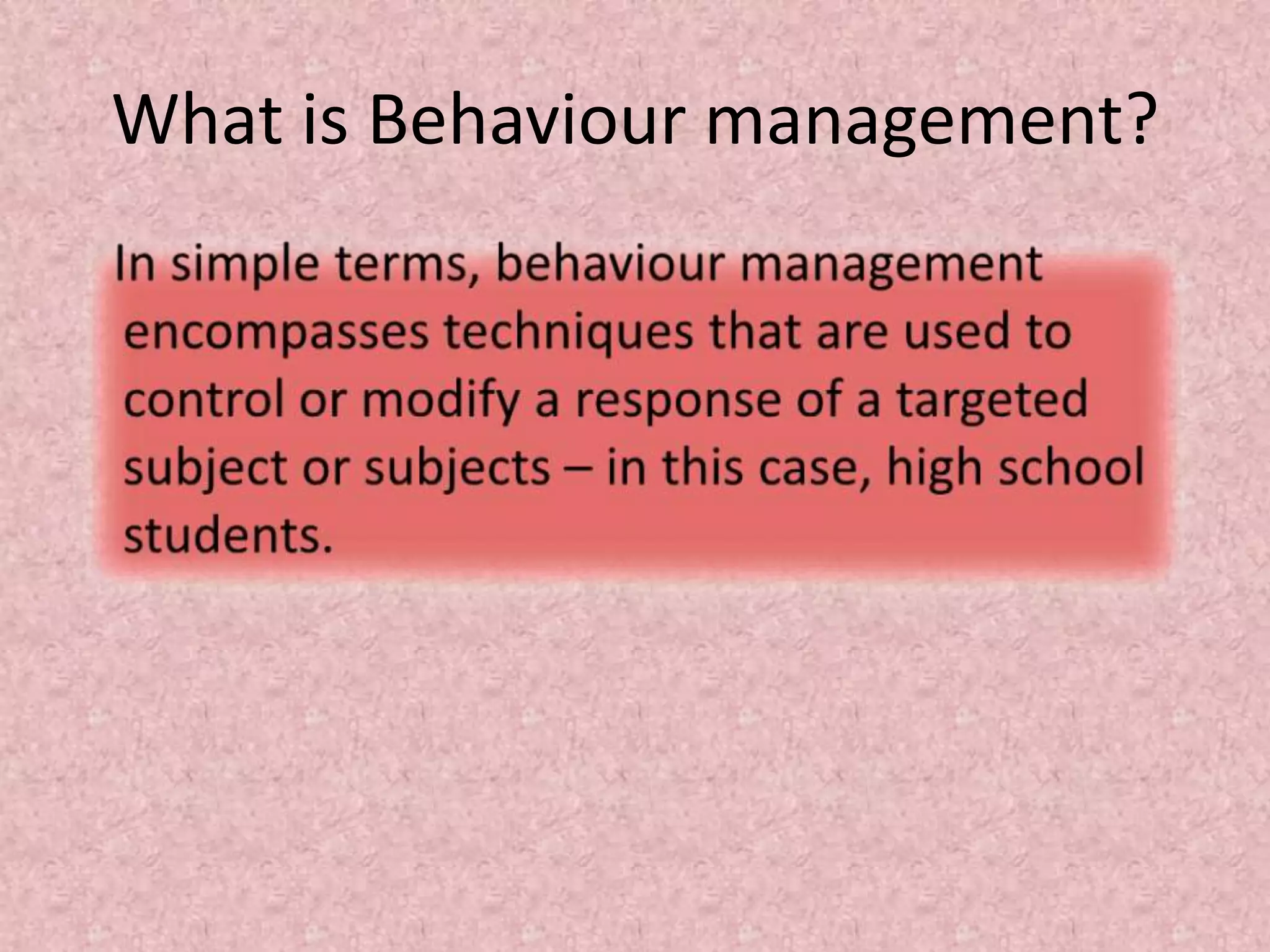 What is Behaviour management?   In simple terms, behaviour management encompasses techniques that are used to control or modify a response of a targeted subject or subjects – in this case, high school students. 