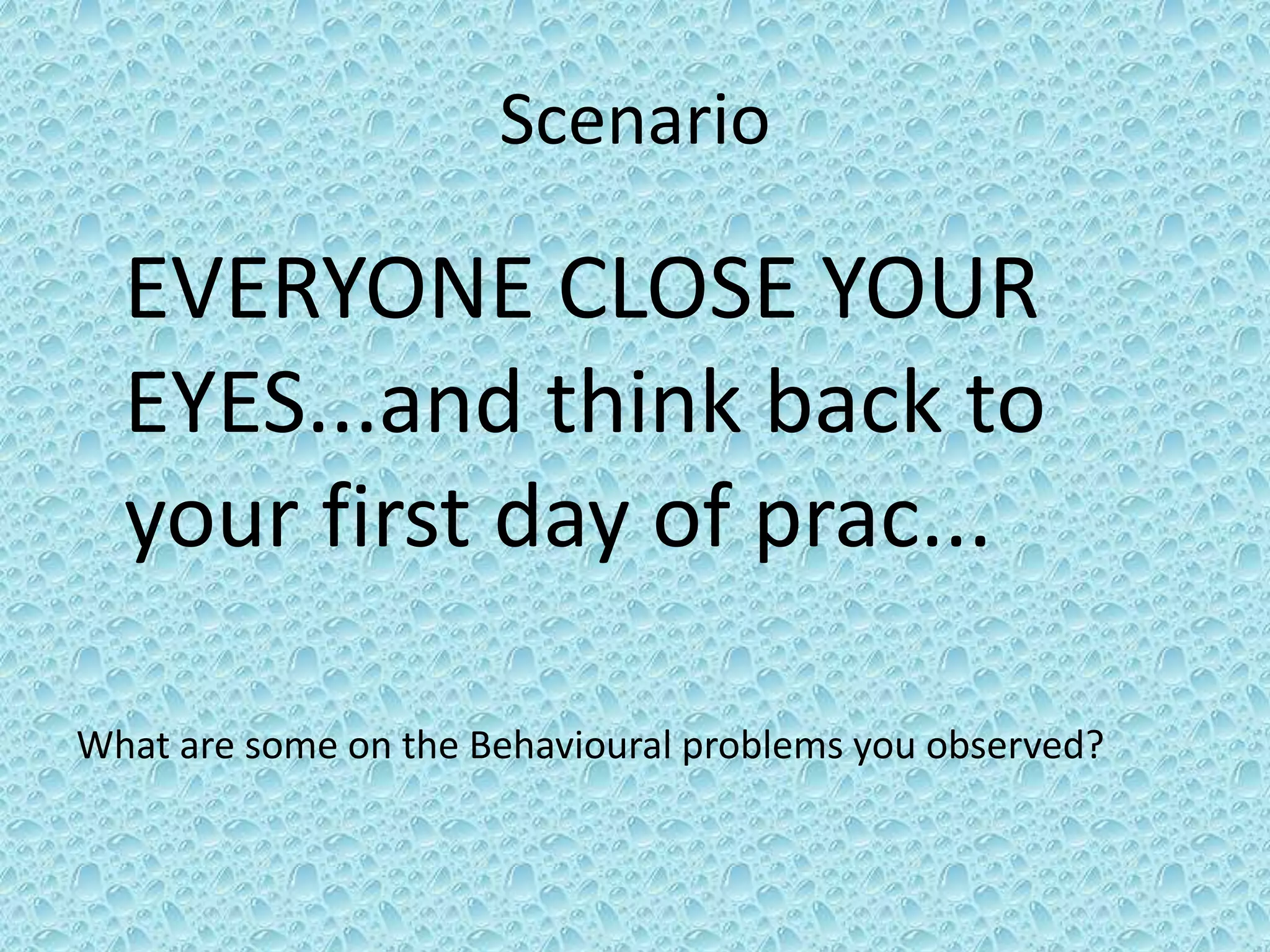 ScenarioEVERYONE CLOSE YOUR EYES...and think back to your first day of prac...What are some on the Behavioural problems you observed?