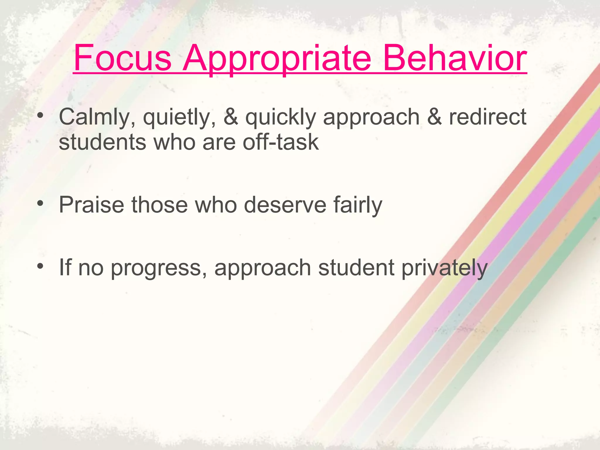 Focus Appropriate Behavior
• Calmly, quietly, & quickly approach & redirect
students who are off-task
• Praise those who deserve fairly
• If no progress, approach student privately
 