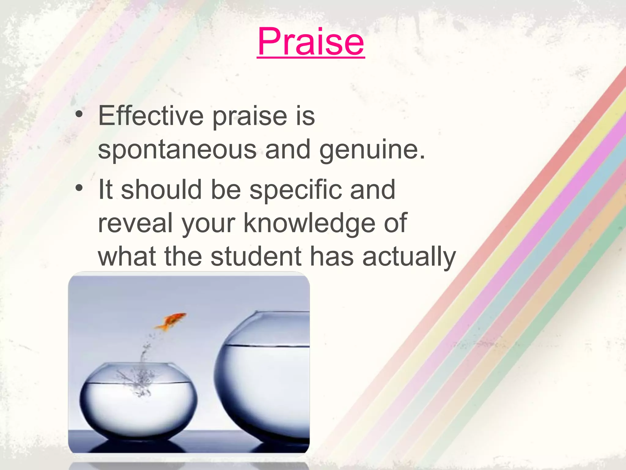 Praise
• Effective praise is
spontaneous and genuine.
• It should be specific and
reveal your knowledge of
what the student has actually
done
 