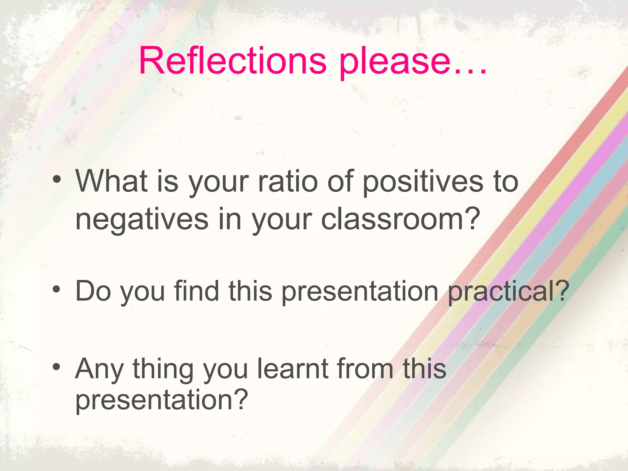 Reflections please…
• What is your ratio of positives to
negatives in your classroom?
• Do you find this presentation practical?
• Any thing you learnt from this
presentation?
 