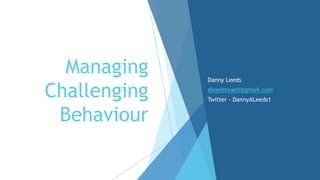 Managing
Challenging
Behaviour
Danny Leeds
dleedsteach@gmail.com
Twitter - DannyALeeds1
 