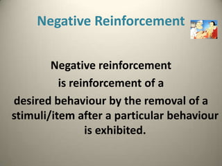 Negative Reinforcement

        Negative reinforcement
          is reinforcement of a
desired behaviour by the removal of a
stimuli/item after a particular behaviour
                is exhibited.
 
