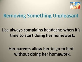 Removing Something Unpleasant

Lisa always complains headache when it’s
     time to start doing her homework.

   Her parents allow her to go to bed
     without doing her homework.
 