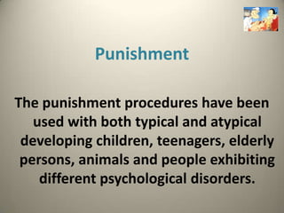 Punishment

The punishment procedures have been
   used with both typical and atypical
 developing children, teenagers, elderly
 persons, animals and people exhibiting
    different psychological disorders.
 