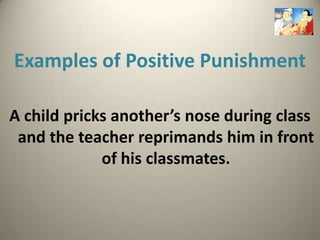Examples of Positive Punishment

A child pricks another’s nose during class
 and the teacher reprimands him in front
             of his classmates.
 