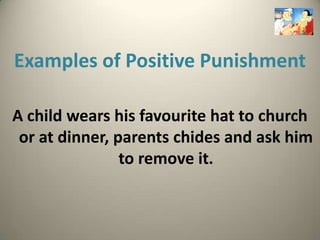 Examples of Positive Punishment

A child wears his favourite hat to church
 or at dinner, parents chides and ask him
                to remove it.
 