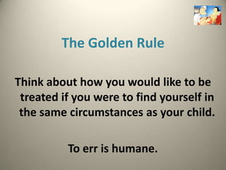 The Golden Rule

Think about how you would like to be
 treated if you were to find yourself in
 the same circumstances as your child.

          To err is humane.
 