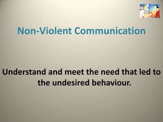 Non-Violent Communication


Understand and meet the need that led to
        the undesired behaviour.
 