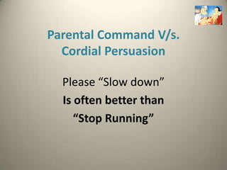 Parental Command V/s.
  Cordial Persuasion

  Please “Slow down”
  Is often better than
     “Stop Running”
 