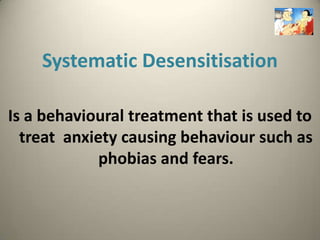 Systematic Desensitisation

Is a behavioural treatment that is used to
  treat anxiety causing behaviour such as
             phobias and fears.
 