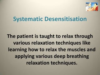 Systematic Desensitisation

The patient is taught to relax through
  various relaxation techniques like
learning how to relax the muscles and
   applying various deep breathing
        relaxation techniques.
 