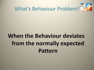 What’s Behaviour Problem?



When the Behaviour deviates
 from the normally expected
           Pattern
 