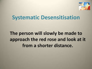 Systematic Desensitisation

The person will slowly be made to
approach the red rose and look at it
     from a shorter distance.
 