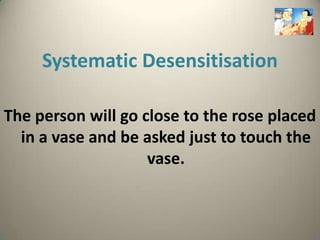 Systematic Desensitisation

The person will go close to the rose placed
  in a vase and be asked just to touch the
                    vase.
 