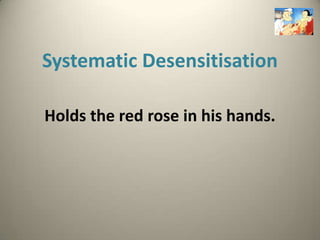 Systematic Desensitisation

Holds the red rose in his hands.
 