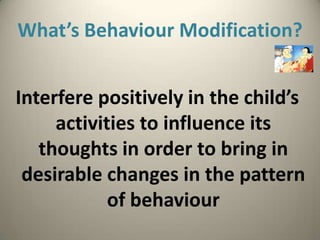What’s Behaviour Modification?


Interfere positively in the child’s
     activities to influence its
   thoughts in order to bring in
 desirable changes in the pattern
            of behaviour
 