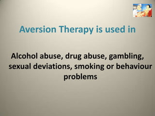Aversion Therapy is used in

 Alcohol abuse, drug abuse, gambling,
sexual deviations, smoking or behaviour
               problems
 