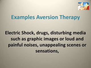 Examples Aversion Therapy

Electric Shock, drugs, disturbing media
   such as graphic images or loud and
 painful noises, unappealing scenes or
               sensations,
 