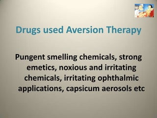 Drugs used Aversion Therapy

Pungent smelling chemicals, strong
   emetics, noxious and irritating
  chemicals, irritating ophthalmic
 applications, capsicum aerosols etc
 