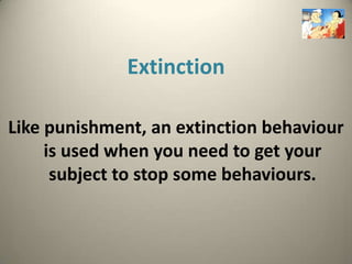 Extinction

Like punishment, an extinction behaviour
     is used when you need to get your
      subject to stop some behaviours.
 
