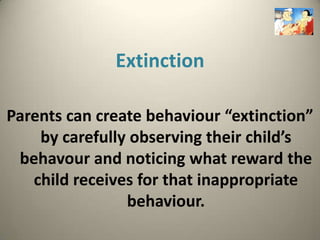 Extinction

Parents can create behaviour “extinction”
    by carefully observing their child’s
 behavour and noticing what reward the
   child receives for that inappropriate
                behaviour.
 