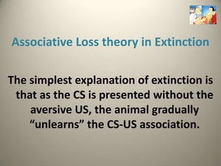 Associative Loss theory in Extinction

The simplest explanation of extinction is
 that as the CS is presented without the
    aversive US, the animal gradually
    “unlearns” the CS-US association.
 