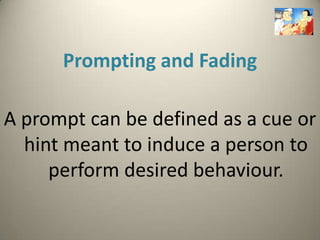 Prompting and Fading

A prompt can be defined as a cue or
  hint meant to induce a person to
     perform desired behaviour.
 