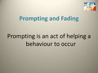 Prompting and Fading

Prompting is an act of helping a
     behaviour to occur
 