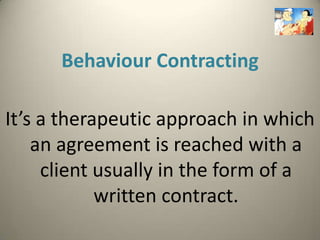 Behaviour Contracting

It’s a therapeutic approach in which
    an agreement is reached with a
     client usually in the form of a
            written contract.
 