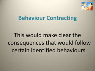 Behaviour Contracting

  This would make clear the
consequences that would follow
 certain identified behaviours.
 
