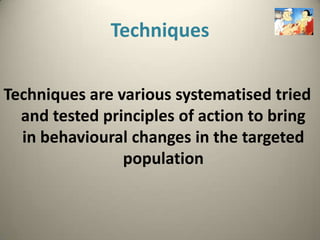 Techniques

Techniques are various systematised tried
  and tested principles of action to bring
  in behavioural changes in the targeted
                population
 
