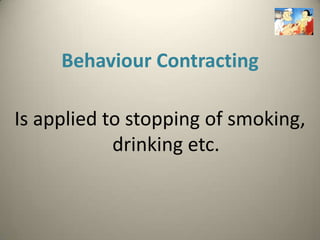Behaviour Contracting

Is applied to stopping of smoking,
            drinking etc.
 