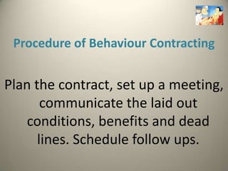 Procedure of Behaviour Contracting


Plan the contract, set up a meeting,
       communicate the laid out
    conditions, benefits and dead
      lines. Schedule follow ups.
 