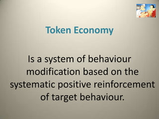 Token Economy

    Is a system of behaviour
    modification based on the
systematic positive reinforcement
        of target behaviour.
 