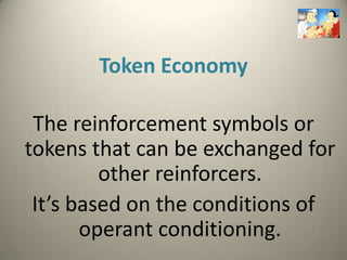 Token Economy

 The reinforcement symbols or
tokens that can be exchanged for
         other reinforcers.
 It’s based on the conditions of
       operant conditioning.
 