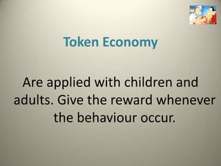 Token Economy

 Are applied with children and
adults. Give the reward whenever
       the behaviour occur.
 