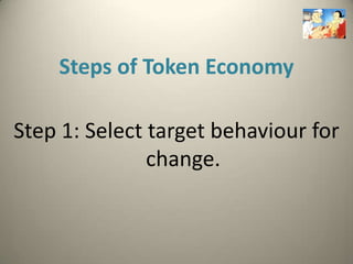 Steps of Token Economy

Step 1: Select target behaviour for
               change.
 