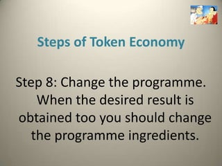 Steps of Token Economy

Step 8: Change the programme.
    When the desired result is
obtained too you should change
   the programme ingredients.
 